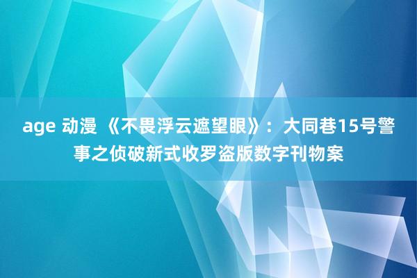 age 动漫 《不畏浮云遮望眼》：大同巷15号警事之侦破新式收罗盗版数字刊物案