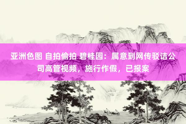 亚洲色图 自拍偷拍 碧桂园：属意到网传驳诘公司高管视频，施行作假，已报案