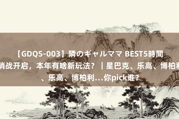 【GDQS-003】隣のギャルママ BEST5時間 Vol.2 圣诞营销战开启，本年有啥新玩法？｜星巴克、乐高、博柏利…你pick谁？