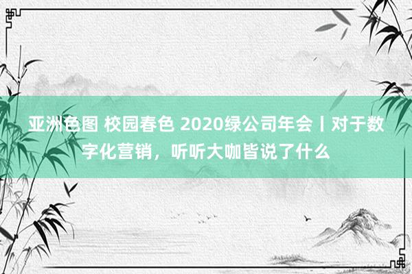 亚洲色图 校园春色 2020绿公司年会丨对于数字化营销，听听大咖皆说了什么