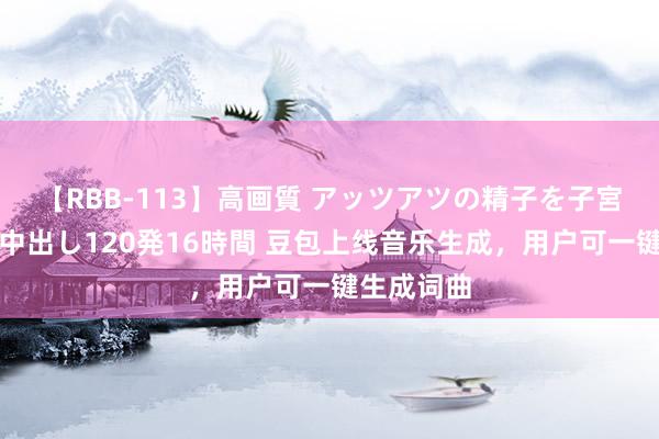 【RBB-113】高画質 アッツアツの精子を子宮に孕ませ中出し120発16時間 豆包上线音乐生成，用户可一键生成词曲