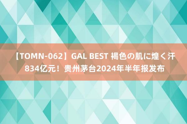 【TOMN-062】GAL BEST 褐色の肌に煌く汗 834亿元！贵州茅台2024年半年报发布