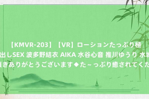 【KMVR-203】【VR】ローションたっぷり極上5人ソープ嬢と中出しSEX 波多野結衣 AIKA 水谷心音 推川ゆうり 水城奈緒 ～本日は御指名頂きありがとうございます◆た～っぷり癒されてくださいね◆～ 中超联赛有限牵扯公司原董事长马周至获刑十一年三个月