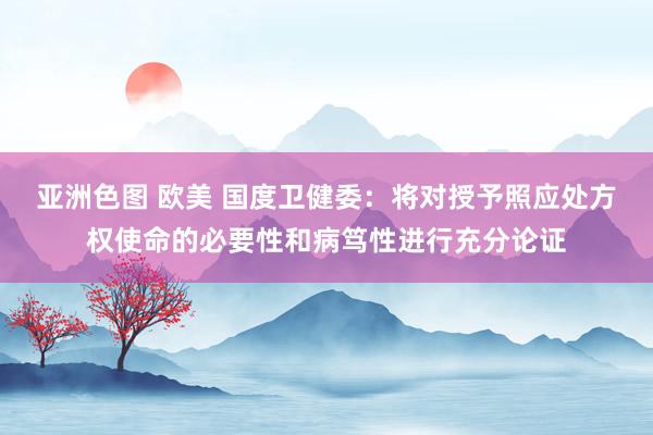 亚洲色图 欧美 国度卫健委：将对授予照应处方权使命的必要性和病笃性进行充分论证