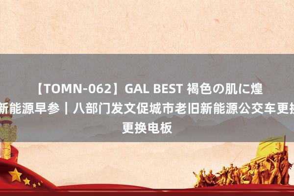 【TOMN-062】GAL BEST 褐色の肌に煌く汗 新能源早参｜八部门发文促城市老旧新能源公交车更换电板