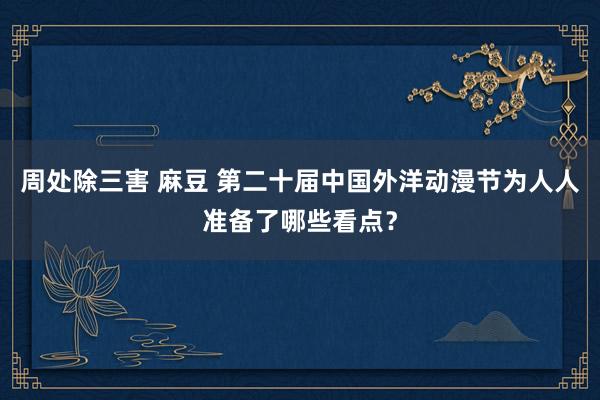 周处除三害 麻豆 第二十届中国外洋动漫节为人人准备了哪些看点？