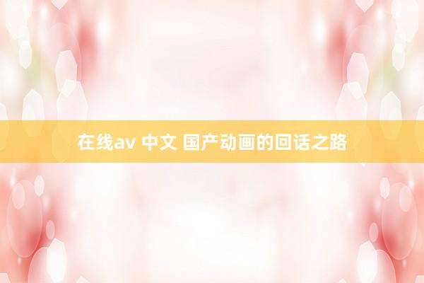 在线av 中文 国产动画的回话之路