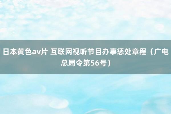 日本黄色av片 互联网视听节目办事惩处章程（广电总局令第56号）