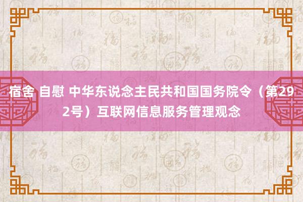 宿舍 自慰 中华东说念主民共和国国务院令（第292号）　　互联网信息服务管理观念