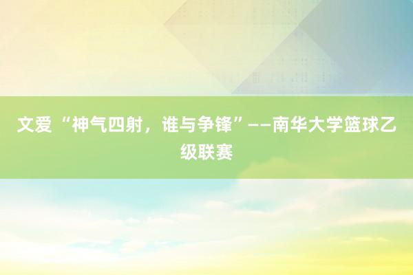 文爱 “神气四射，谁与争锋”——南华大学篮球乙级联赛