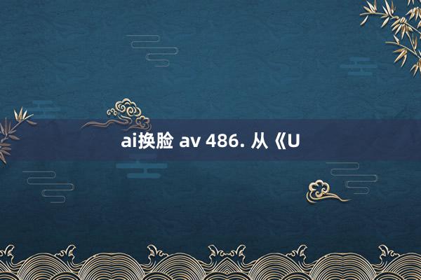 ai换脸 av 486. 从《U